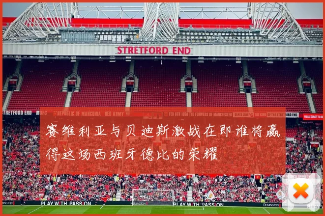 赛维利亚与贝迪斯激战在即谁将赢得这场西班牙德比的荣耀
