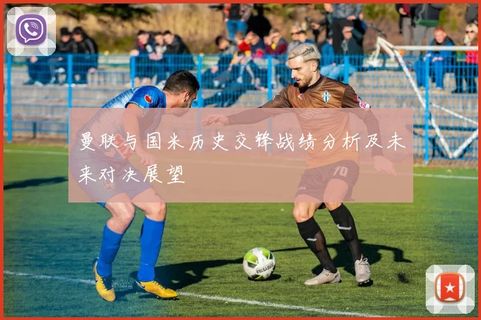 曼联与国米历史交锋战绩分析及未来对决展望