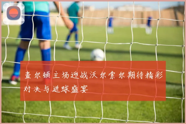 查尔顿主场迎战沃尔索尔期待精彩对决与进球盛宴