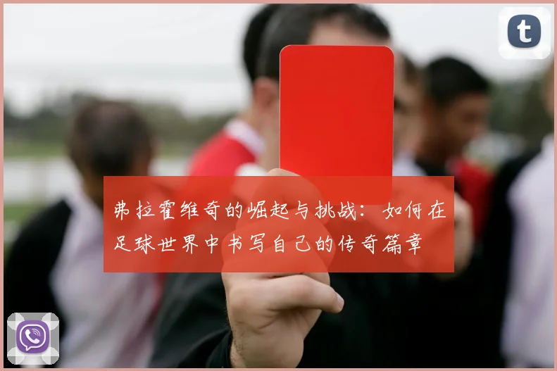 弗拉霍维奇的崛起与挑战：如何在足球世界中书写自己的传奇篇章