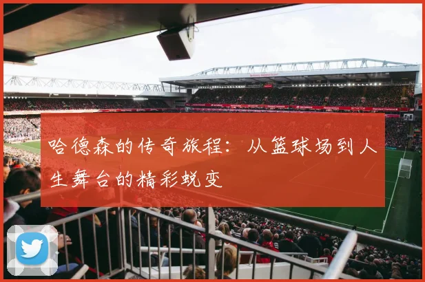 哈德森的传奇旅程：从篮球场到人生舞台的精彩蜕变
