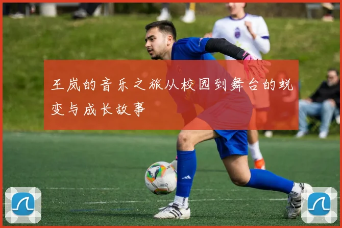 王岚的音乐之旅从校园到舞台的蜕变与成长故事