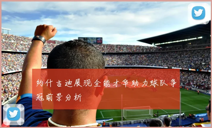 约什吉迪展现全能才华助力球队争冠前景分析