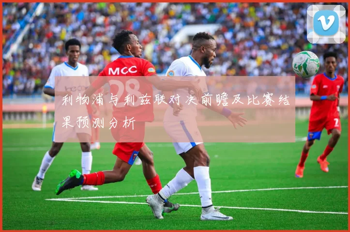 利物浦与利兹联对决前瞻及比赛结果预测分析