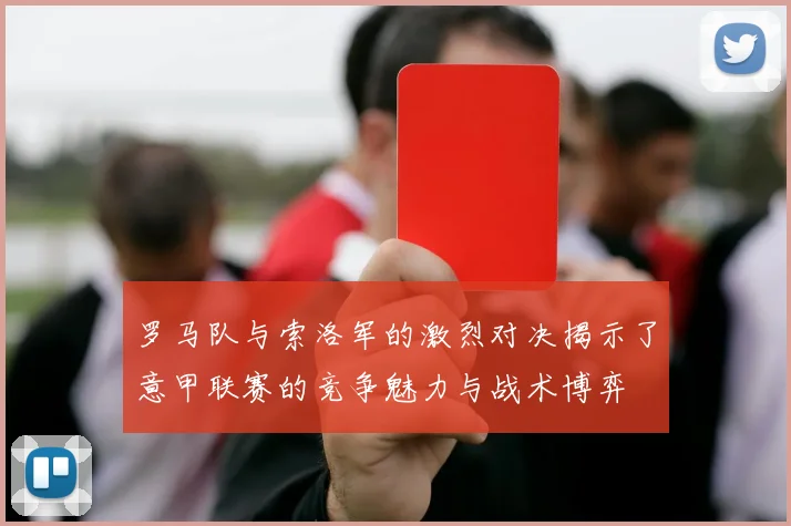 罗马队与索洛军的激烈对决揭示了意甲联赛的竞争魅力与战术博弈
