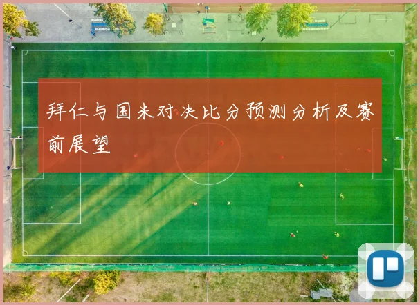 拜仁与国米对决比分预测分析及赛前展望