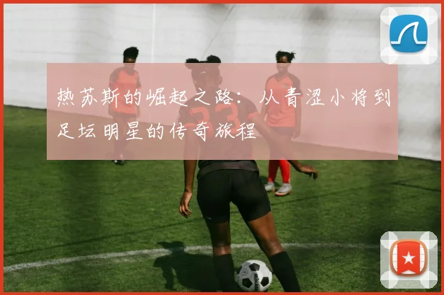 热苏斯的崛起之路：从青涩小将到足坛明星的传奇旅程