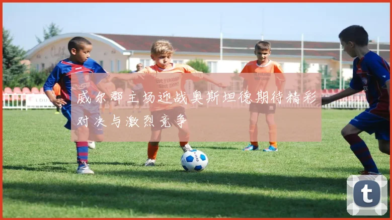 威尔郡主场迎战奥斯坦德期待精彩对决与激烈竞争