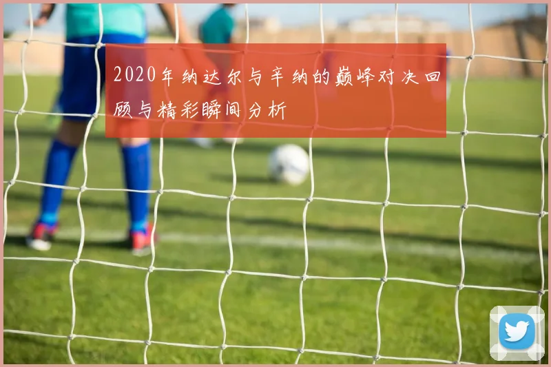 2020年纳达尔与辛纳的巅峰对决回顾与精彩瞬间分析