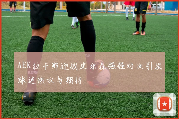 AEK拉卡那迎战皮尔森强强对决引发球迷热议与期待
