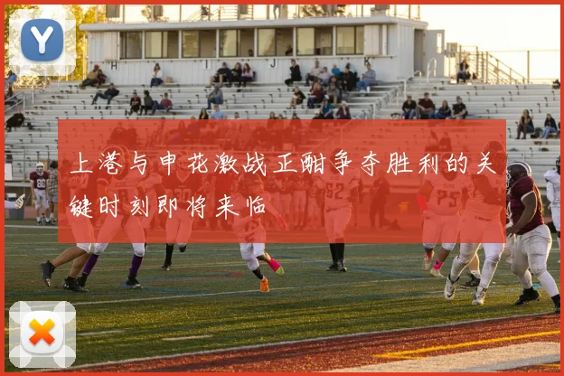 上港与申花激战正酣争夺胜利的关键时刻即将来临