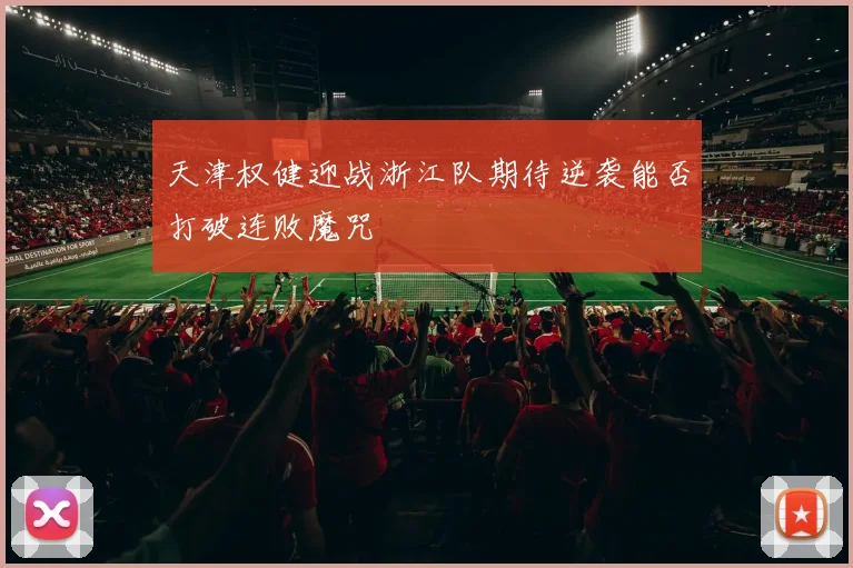 天津权健迎战浙江队期待逆袭能否打破连败魔咒