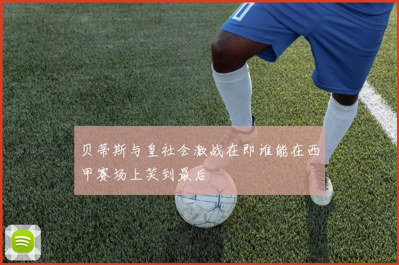 贝蒂斯与皇社会激战在即谁能在西甲赛场上笑到最后