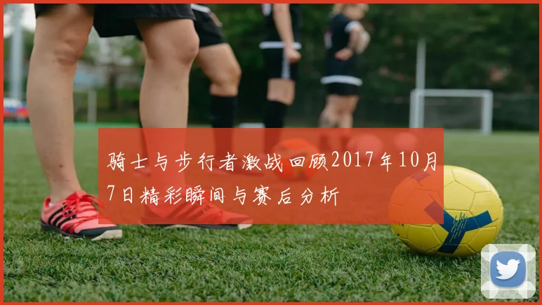 骑士与步行者激战回顾2017年10月7日精彩瞬间与赛后分析