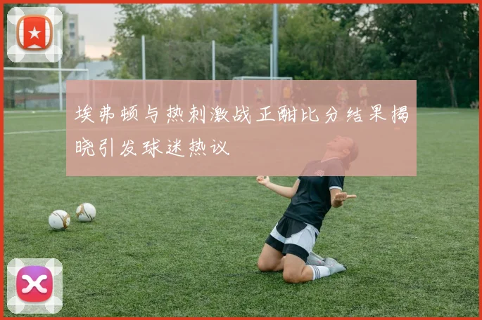 埃弗顿与热刺激战正酣比分结果揭晓引发球迷热议