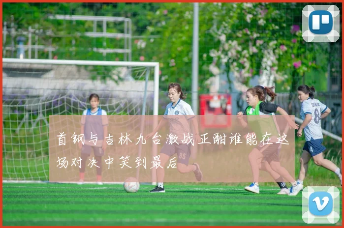 首钢与吉林九台激战正酣谁能在这场对决中笑到最后