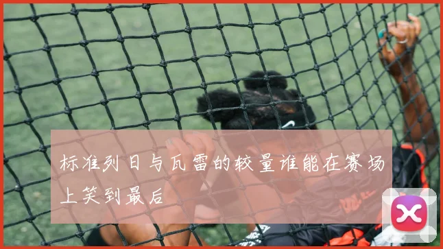 标准列日与瓦雷的较量谁能在赛场上笑到最后