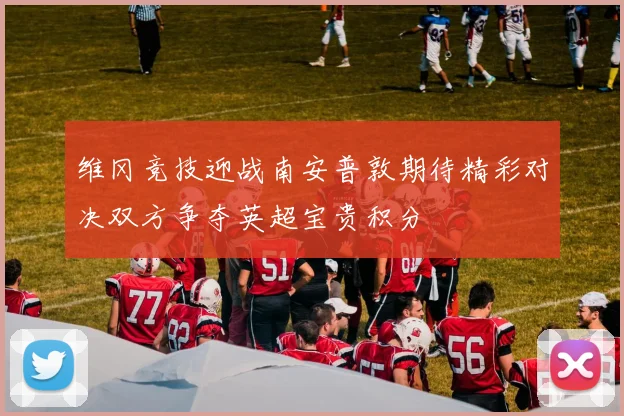 维冈竞技迎战南安普敦期待精彩对决双方争夺英超宝贵积分