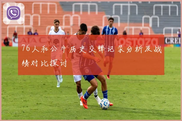 76人和公牛历史交锋记录分析及战绩对比探讨