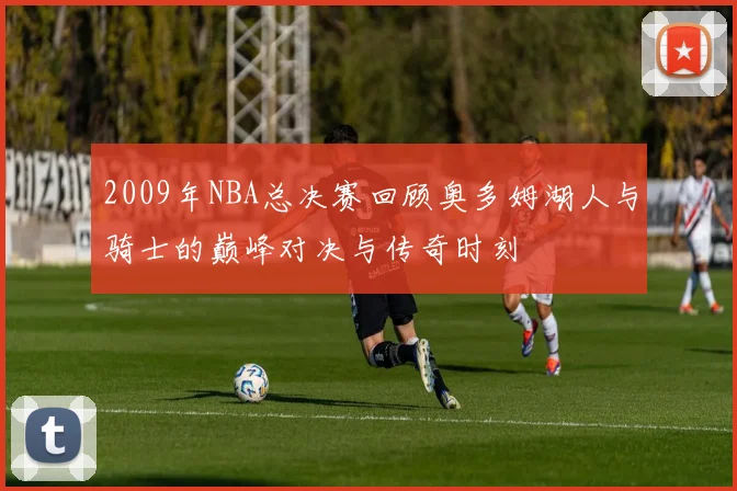 2009年NBA总决赛回顾奥多姆湖人与骑士的巅峰对决与传奇时刻