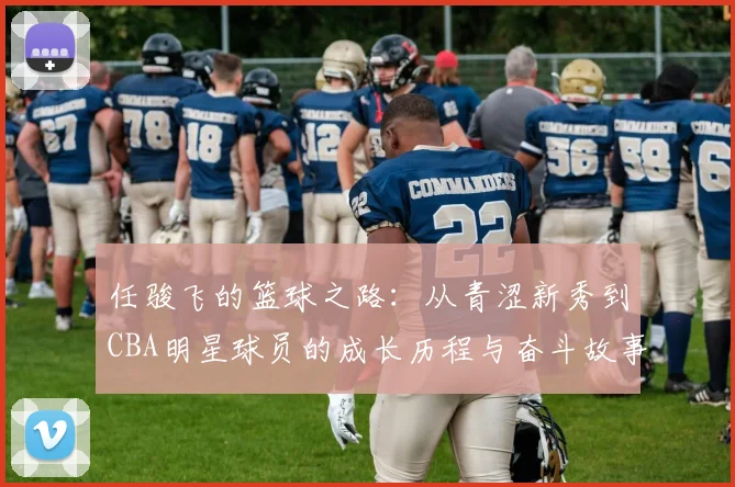 任骏飞的篮球之路：从青涩新秀到CBA明星球员的成长历程与奋斗故事