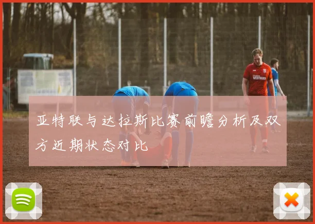 亚特联与达拉斯比赛前瞻分析及双方近期状态对比