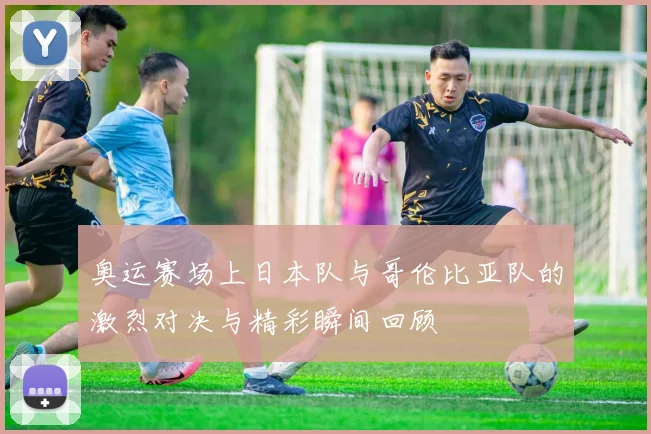 奥运赛场上日本队与哥伦比亚队的激烈对决与精彩瞬间回顾