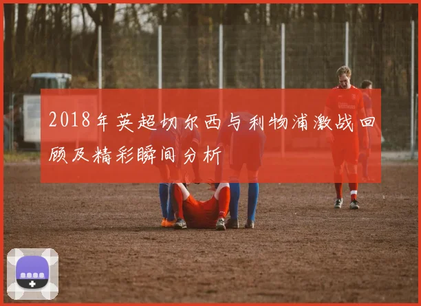 2018年英超切尔西与利物浦激战回顾及精彩瞬间分析