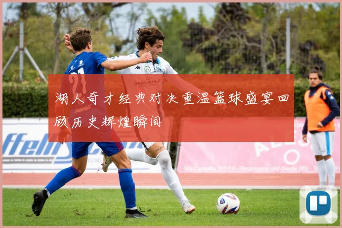 湖人奇才经典对决重温篮球盛宴回顾历史辉煌瞬间