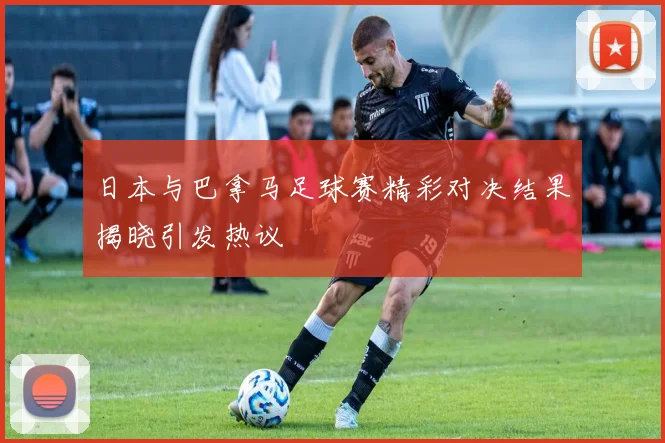 日本与巴拿马足球赛精彩对决结果揭晓引发热议