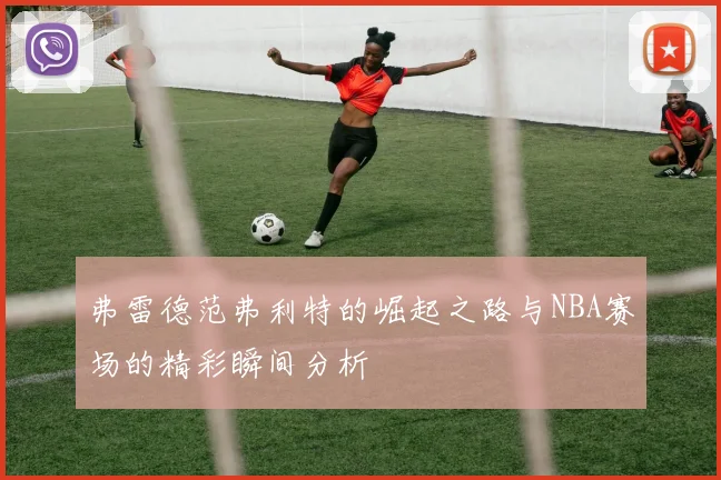 弗雷德范弗利特的崛起之路与NBA赛场的精彩瞬间分析