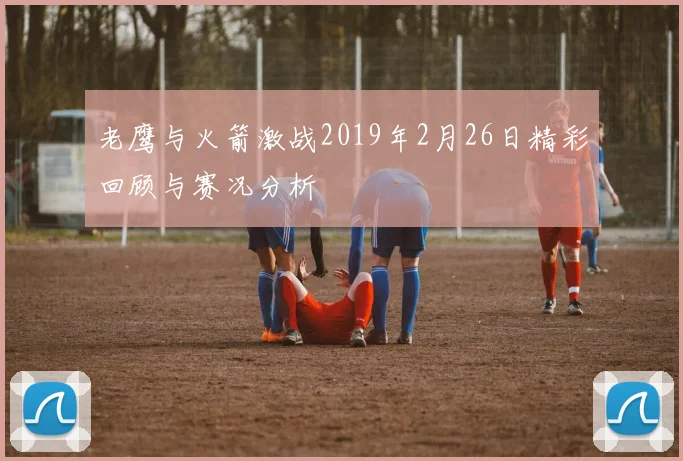 老鹰与火箭激战2019年2月26日精彩回顾与赛况分析
