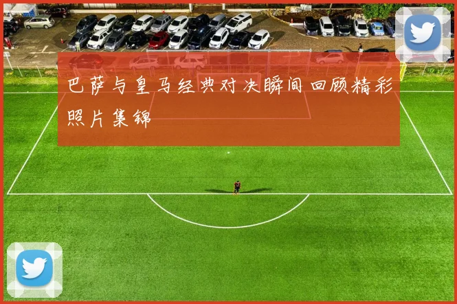 巴萨与皇马经典对决瞬间回顾精彩照片集锦