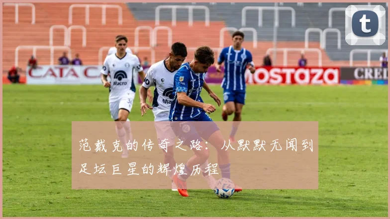 范戴克的传奇之路：从默默无闻到足坛巨星的辉煌历程