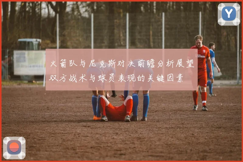 火箭队与尼克斯对决前瞻分析展望双方战术与球员表现的关键因素