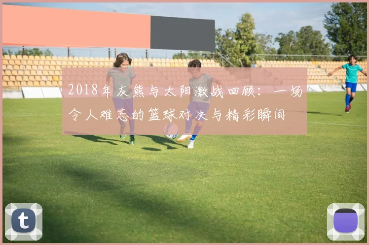 2018年灰熊与太阳激战回顾：一场令人难忘的篮球对决与精彩瞬间