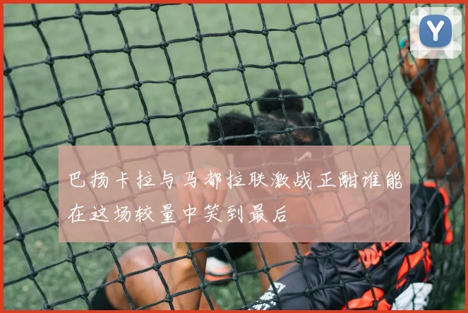 巴扬卡拉与马都拉联激战正酣谁能在这场较量中笑到最后