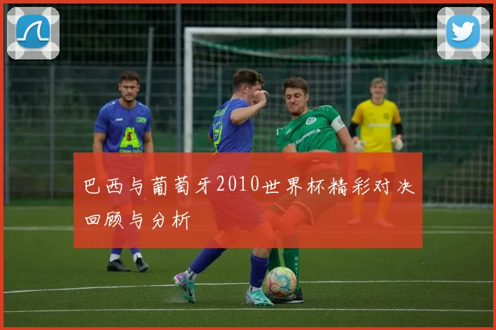 巴西与葡萄牙2010世界杯精彩对决回顾与分析