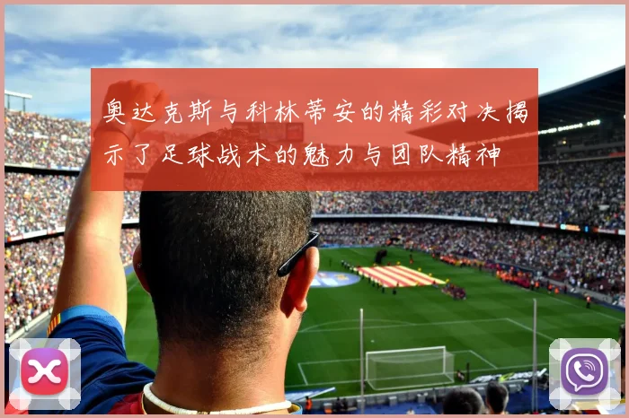 奥达克斯与科林蒂安的精彩对决揭示了足球战术的魅力与团队精神