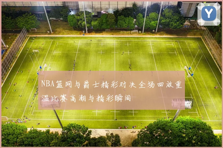 NBA篮网与爵士精彩对决全场回放重温比赛高潮与精彩瞬间