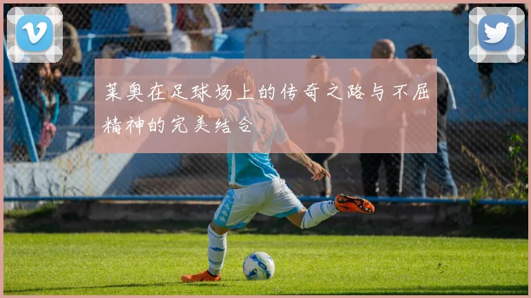 莱奥在足球场上的传奇之路与不屈精神的完美结合