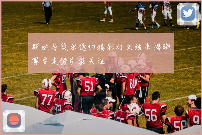 斯达与莫尔德的精彩对决结果揭晓赛季走势引发关注