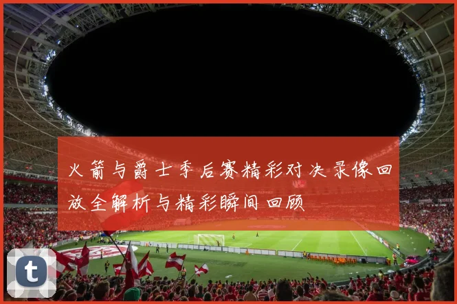 火箭与爵士季后赛精彩对决录像回放全解析与精彩瞬间回顾