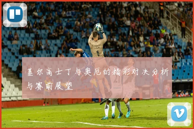 基尔高士丁与奥厄的精彩对决分析与赛前展望