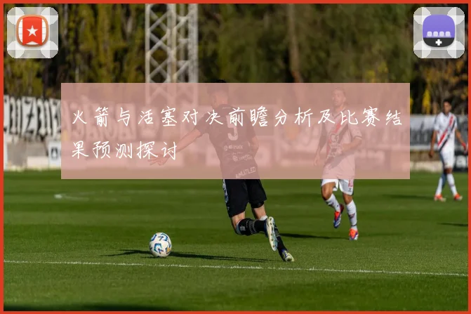 火箭与活塞对决前瞻分析及比赛结果预测探讨