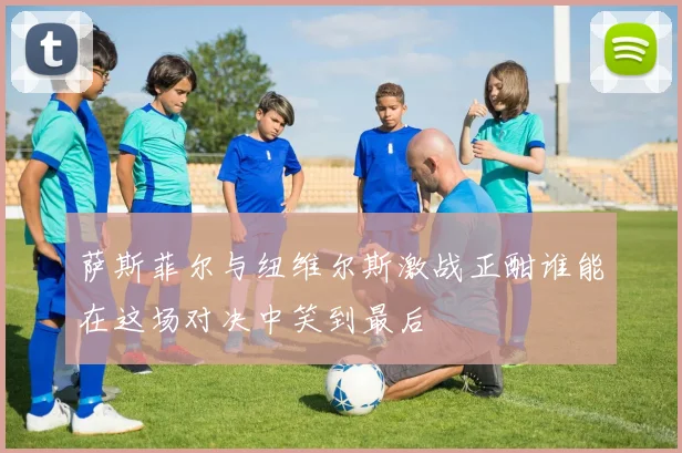 萨斯菲尔与纽维尔斯激战正酣谁能在这场对决中笑到最后