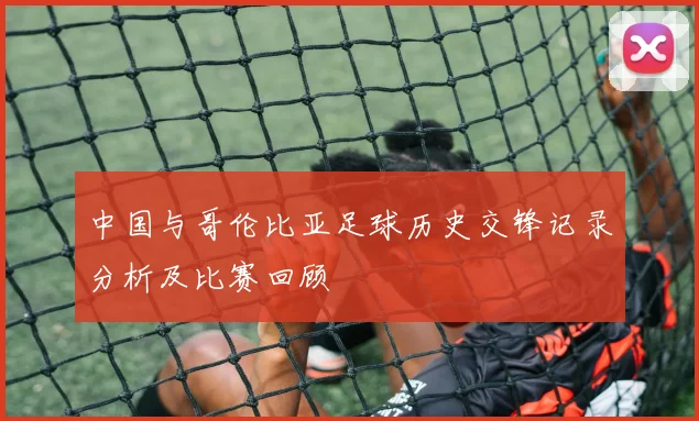 中国与哥伦比亚足球历史交锋记录分析及比赛回顾
